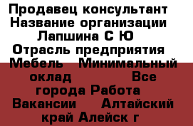 Продавец-консультант › Название организации ­ Лапшина С.Ю. › Отрасль предприятия ­ Мебель › Минимальный оклад ­ 45 000 - Все города Работа » Вакансии   . Алтайский край,Алейск г.